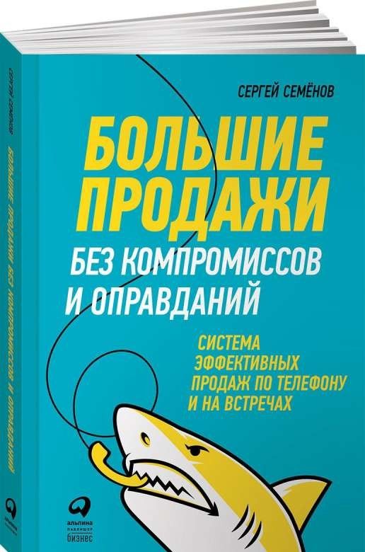 Большие продажи без компромиссов и оправданий: Система эффективных продаж по телефону и на встречах / Сергей Семенов