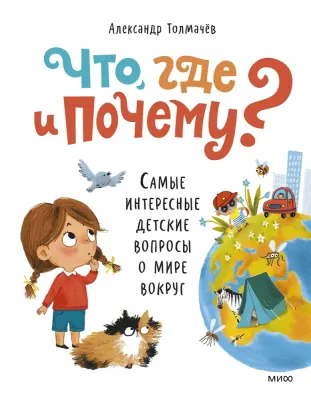 Что, где и почему? Самые интересные детские вопросы о мире вокруг / Александр Толмачев