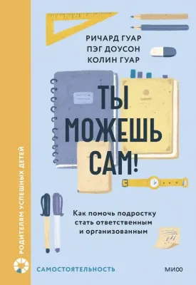 Ты можешь сам! Как помочь подростку стать ответственным и организованным / Ричард Гуар