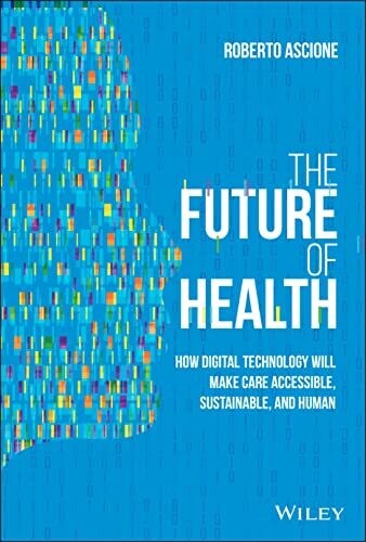 The Future of Health: How Digital Technology Will Make Care Accessible, Sustainable, and Human 1st Edition