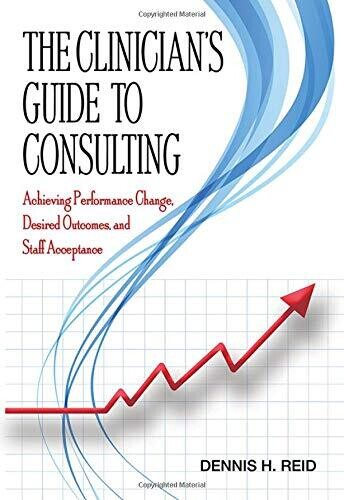 The Clinician&#39;s Guide to Consulting: Achieving Performance Change, Desired Outcomes, and Staff Acceptance