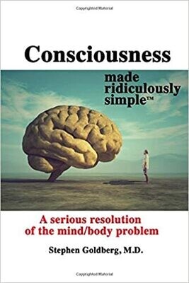 Consciousness Made Ridiculously Simple: A Serious Resolution of the Mind/Body Problem 1st Edition