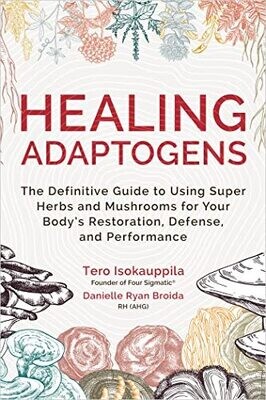 Healing Adaptogens: The Definitive Guide to Using Super Herbs and Mushrooms for Your Body&#39;s Restoration, Defense, and Performance