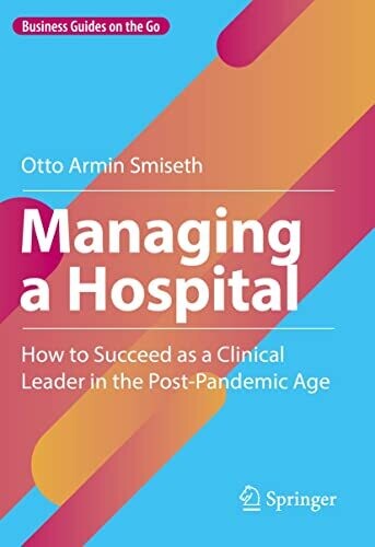 Managing a Hospital: How to Succeed as a Clinical Leader in the Post-Pandemic Age (Business Guides on the Go)