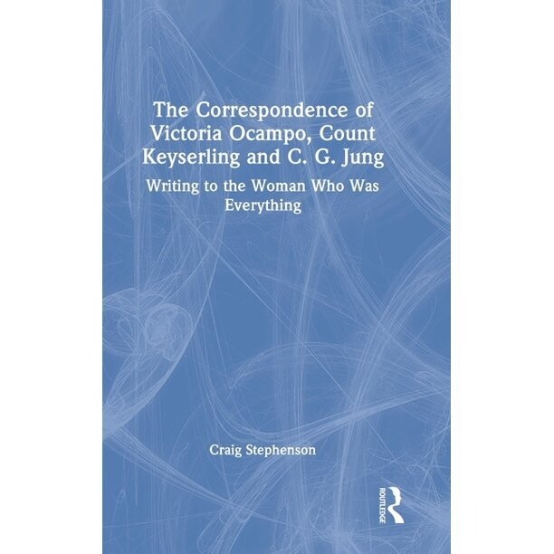 The Correspondence of Victoria Ocampo, Count Keyserling and C. G. Jung : Writing to the Woman Who Was Everything