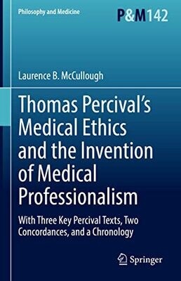 Thomas Percival’s Medical Ethics and the Invention of Medical Professionalism: With Three Key Percival Texts, Two Concordances, and a Chronology (Philosophy and Medicine, 142)
