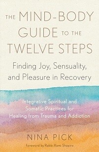 The Mind-Body Guide To The Twelve Steps: Finding Joy, Sensuality, And Pleasure In Recovery–Integrative Spiritual And Somatic Practices For Healing From Trauma And Addiction
