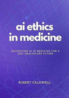 AI Ethics In Medicine: Navigating AI in Medicine for a Just Healthcare Future: Strategies for Responsible Development, Implementation, and Equity in Healthcare Technology (AI Code of Ethics)