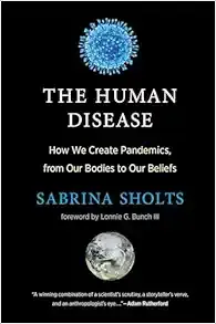 The Human Disease: How We Create Pandemics, from Our Bodies to Our Beliefs