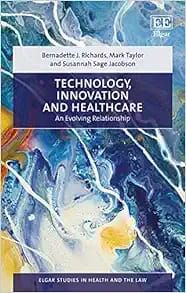 TECHNOLOGY, INNOVATION AND HEALTHCARE An Evolving Relationship  (Elgar Studies in Health and the Law)
