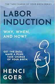Labor Induction: Why, When and How?: Get the Data. Make a Plan. Take Charge of Your Birth
