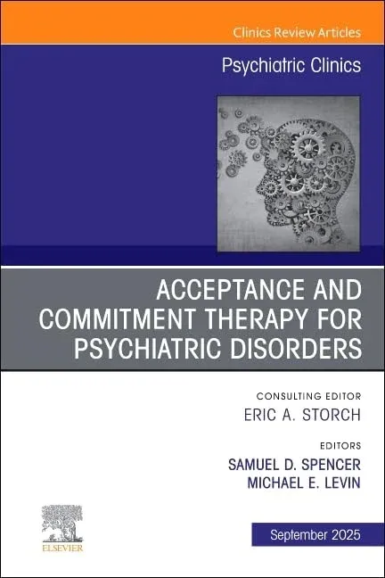 Acceptance and Commitment Therapy for Psychiatric Disorders, An Issue of Psychiatric Clinics of North America (The Clinics: Internal Medicine, Volume 48-3)