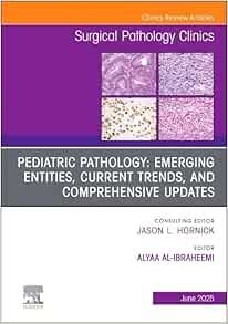 Pediatric Pathology: Emerging Entities, Current Trends, and Comprehensive Updates, An Issue of Surgical Pathology Clinics (The Clinics: Surgery, Volume 18-2)