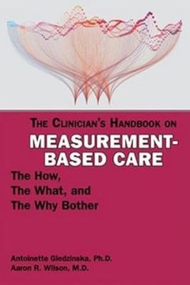 The Clinician&#39;s Handbook on Measurement-Based Care : The How, the What, and the Why Bother