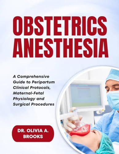 Obstetric Anesthesia: A Comprehensive Guide to Peripartum Clinical Protocols, Maternal-Fetal Physiology and Surgical Procedures