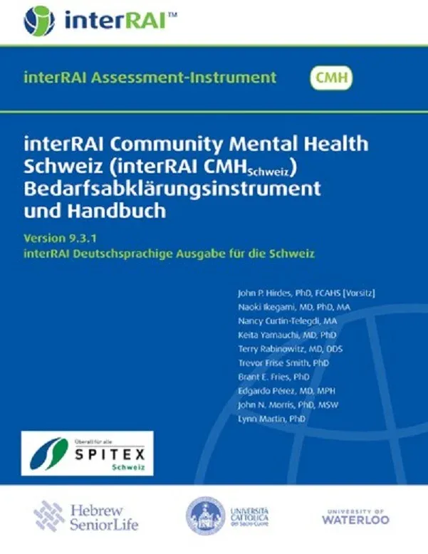 interRAI Community Mental Health Schweiz (interRAI CMHSchweiz) Bedarfsabklärungsinstrument und Handbuch, Version 9.3.1, Deutschsprachige Ausgabe für die Schweiz interRAI Community Mental Health Schweiz (interRAI CMHSchweiz) Bedarfsabklärungsinstrument und Handbuch, Version 9.3.1, Deutschsprachige Ausgabe für die Schweiz