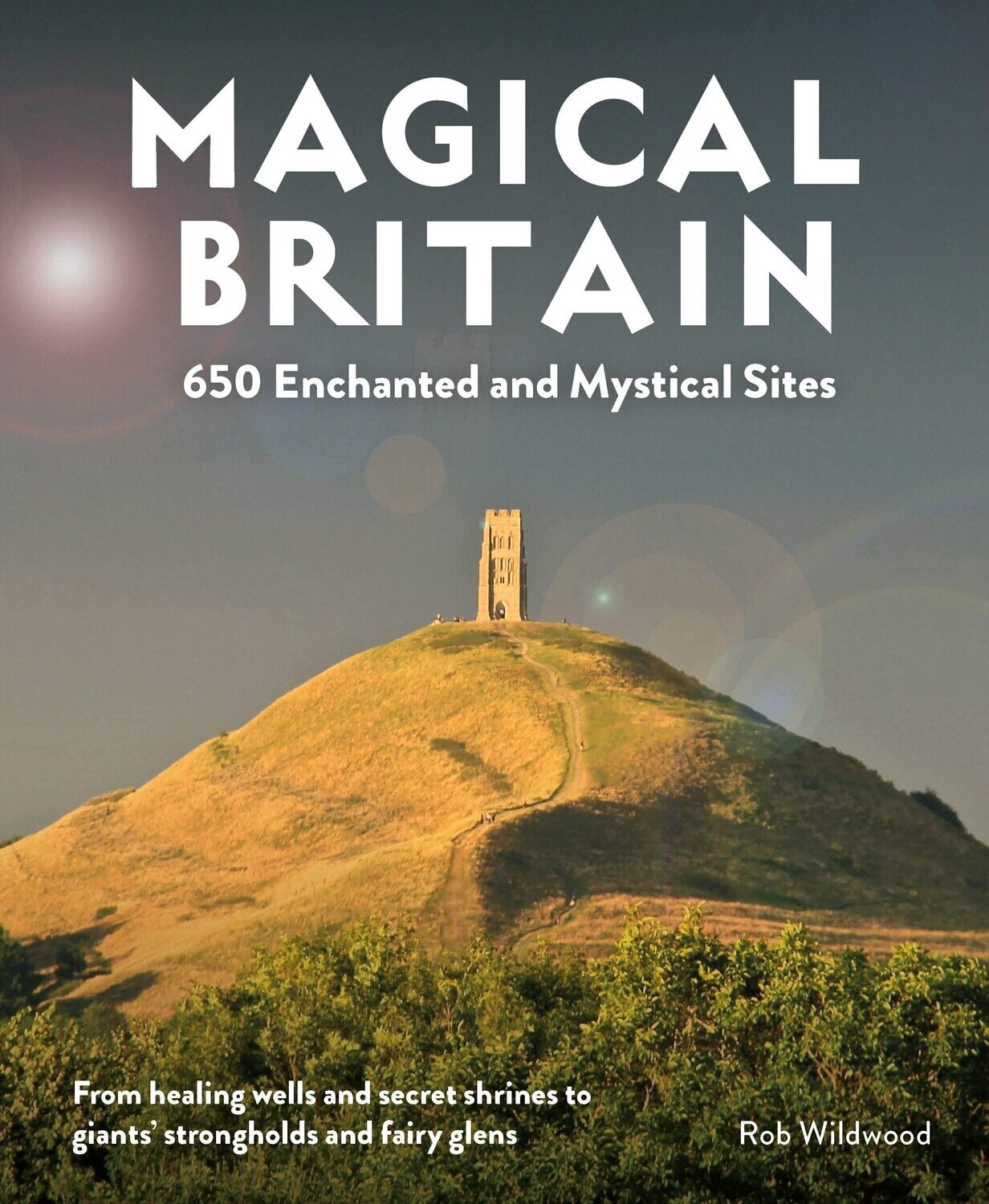 Magical Britain: 650 Enchanted and Mystical Sites - From healing wells and secret shrines to giants’ strongholds and fairy glens