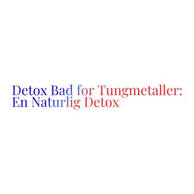 Detox Bad for Tungmetaller: En Naturlig Måte å Rense Kroppen på