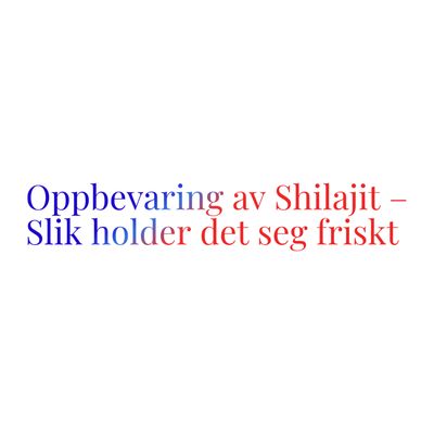 Oppbevaring av Shilajit - Slik holder det seg friskt