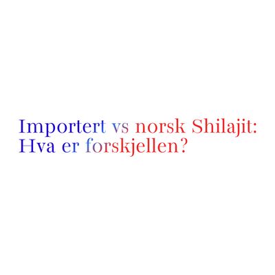 Importert vs norsk Shilajit: Hva er forskjellen?