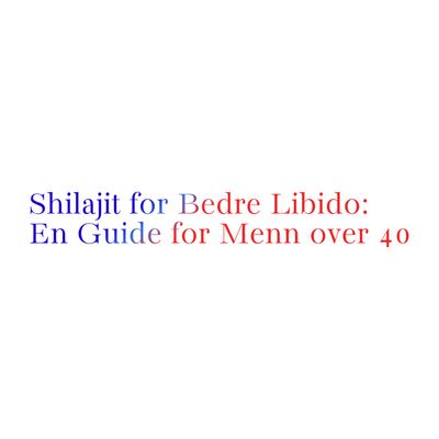 Shilajit for Bedre Libido: En Guide for Menn over 40