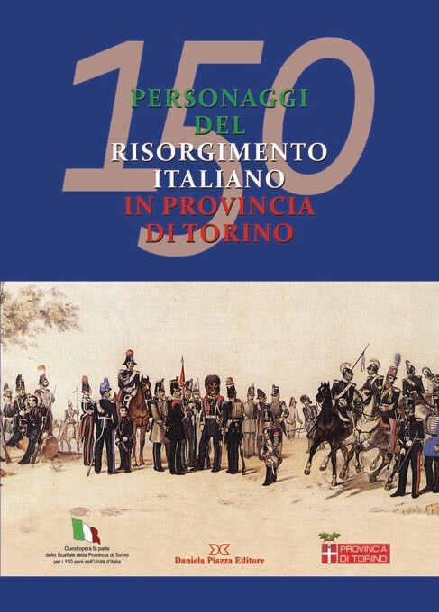 150 PERSONAGGI DEL RISORGIMENTO ITALIANO IN PROVINCIA DI TORINO 150 PERSONAGGI DEL RISORGIMENTO ITALIANO IN PROVINCIA DI TORINO