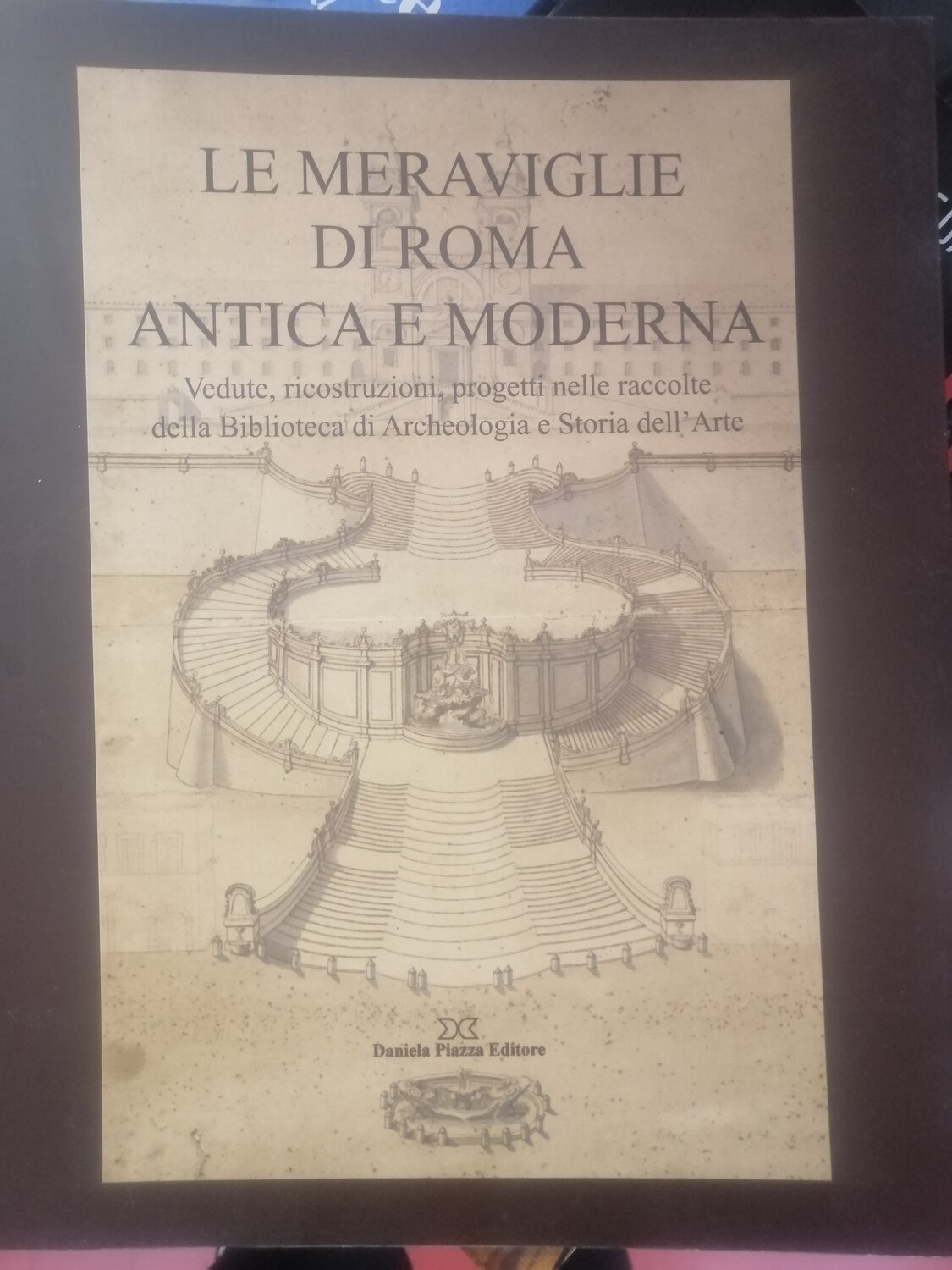 LE MERAVIGLIE DI ROMA ANTICA E MODERNA Vedute, ricostruzioni, progetti nelle raccolte della Biblioteca di Archeologia e Storia dell’Arte