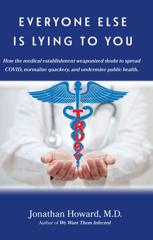 EVERYONE ELSE IS LYING TO YOU: How the medical establishment weaponized doubt to spread COVID, normalize quackery, and undermine public health.