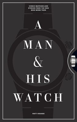A Man and His Watch: Iconic Watches and Stories from the Men Who Wore Them 