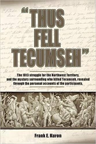 Thus Fell Tecumseh: The 1813 Struggle for the Northwest Territory, and the Mystery Surrounding Who Tecumseh, Revealed through the Personal Accounts of the Participants 