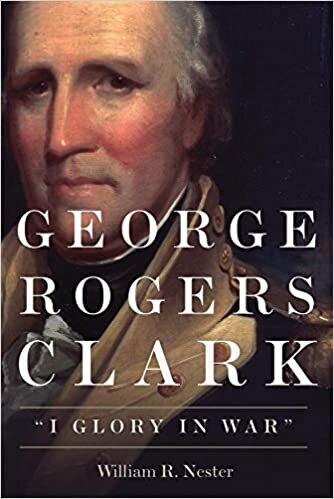 George Rogers Clark: &quot;I Glory in War&quot;