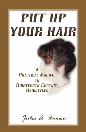 Put Up Your Hair: A Practical Manual to Nineteenth Century Hairstyles 