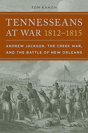 Tennesseans at War, 1812-1815: Andrew Jackson, The Creek War &amp; the Battle of New Orleans