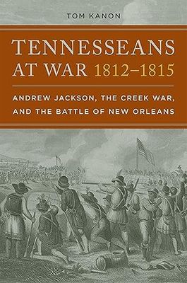 Tennesseans at War, 1812-1815: Andrew Jackson, The Creek War &amp; the Battle of New Orleans