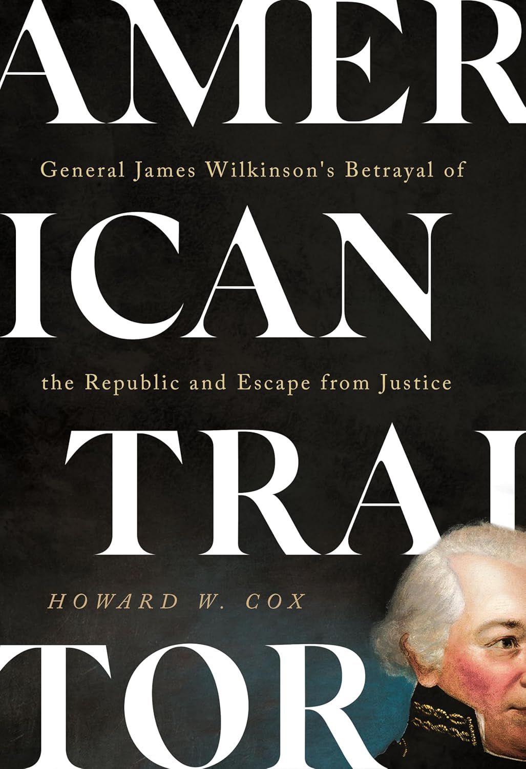 American Traitor: General James Wilkinson's Betrayal of the Republic and Escape from Justice by Howard W. Cox