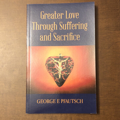 Greater Love Through Suffering and Sacrifice by George E Pfautsch
