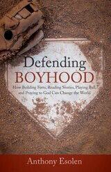 Defending Boyhood: How Building Forts, Reading Stories, Playing Ball, And Praying To God Can Change The World by Anthony Esolen, PhD