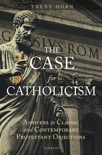 Case for Catholicism: Answers to Classic and Contemporary Protestant Objections