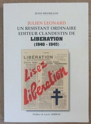 MEURILLON, Jules. Julien Léonard : Un Résistant Ordinaire Editeur Clandestin de Libération ( 1940 - 1945 ) : Préface de Lucie Aubrac