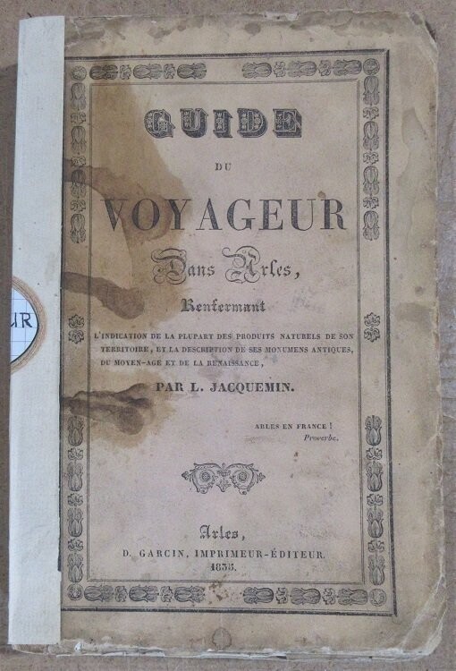 JACQUEMIN, L. Guide du Voyageur dans Arles renfermant l'indication de la plupart des produits naturels de son territoire et la description de ses monumens antiques du Moyen-Age et de la Renaissance