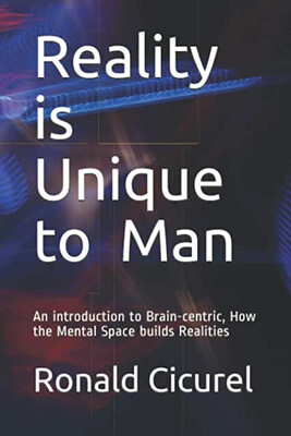 Reality is unique to Man, an introduction to Brain-Centric . - RONALD CICUREL