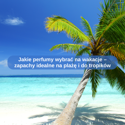 Jakie perfumy wybrać na wakacje – zapachy idealne na plażę i do tropików