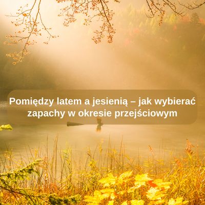 Pomiędzy latem a jesienią – jak wybierać zapachy w okresie przejściowym
