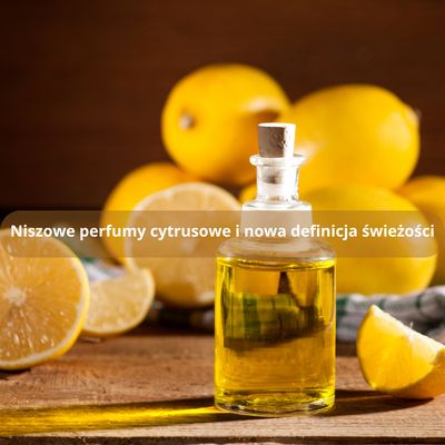 Niszowe perfumy cytrusowe i nowa definicja świeżości