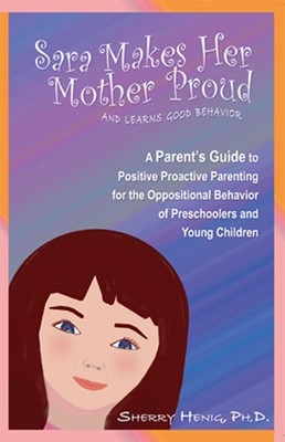 Sara Makes Her Mother Proud...and Learns Good Behavior: A Parent's Guide to Positive Proactive Parenting for the Oppositional Behavior of Preschoolers and Young Children Sara Makes Her Mother Proud...and Learns Good Behavior: A Parent's Guide to Positive Proactive Parenting for the Oppositional Behavior of Preschoolers and Young Children