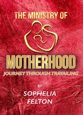 The Ministry Of Motherhood &quot;Journey Through Travailing&quot; By Sophelia &quot;Tessa&quot; Felton