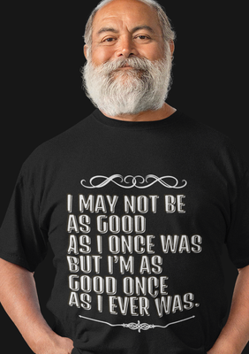 I MAY NOT BE AS GOOD AS I ONCE WAS BUT I AM AS GOOD ONCE AS I EVER WAS.. Unisex t-shirt