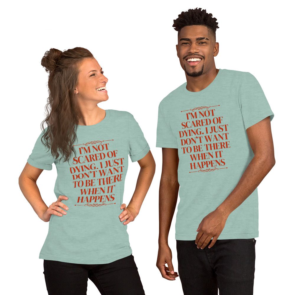 I&#39;M NOT SCARED OF DYING. I JUST DON&#39;T WANT TO BE THERE WHEN IT HAPPENS. Unisex t-shirt