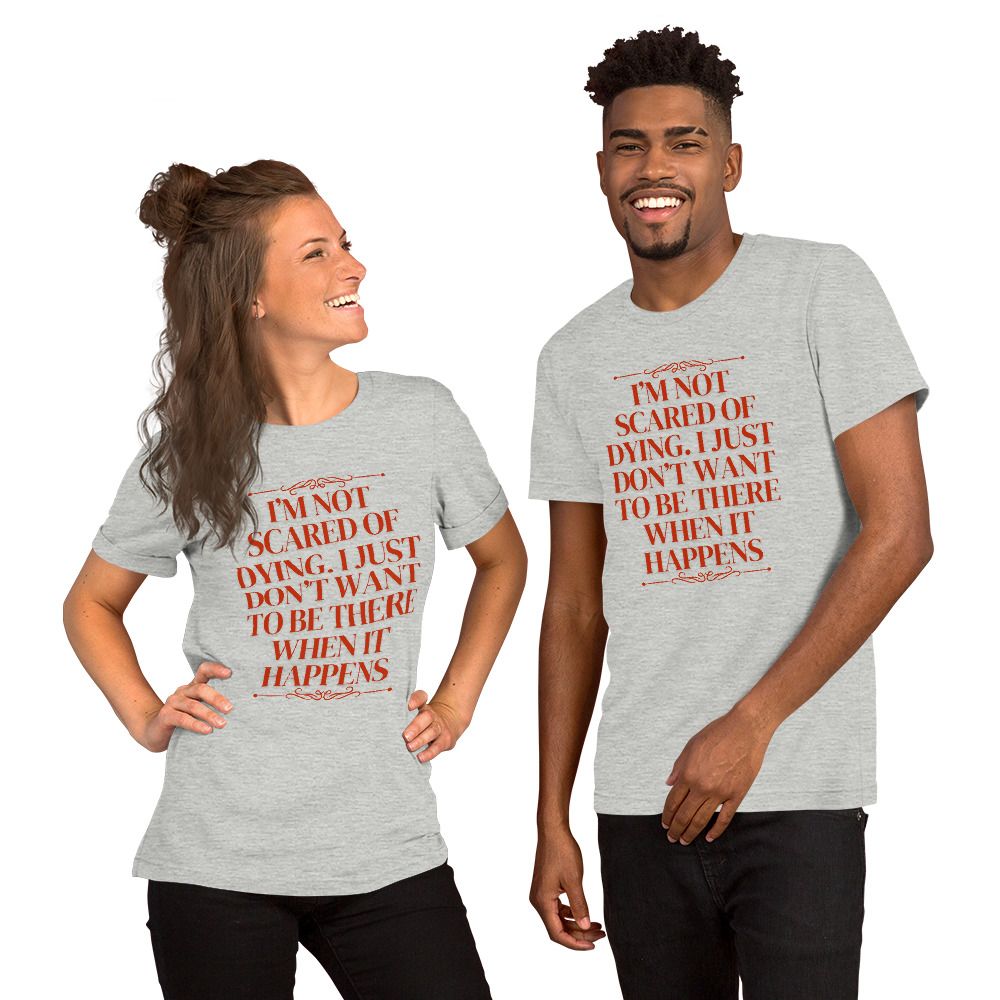 I&#39;M NOT SCARED OF DYING. I JUST DON&#39;T WANT TO BE THERE WHEN IT HAPPENS. Unisex t-shirt