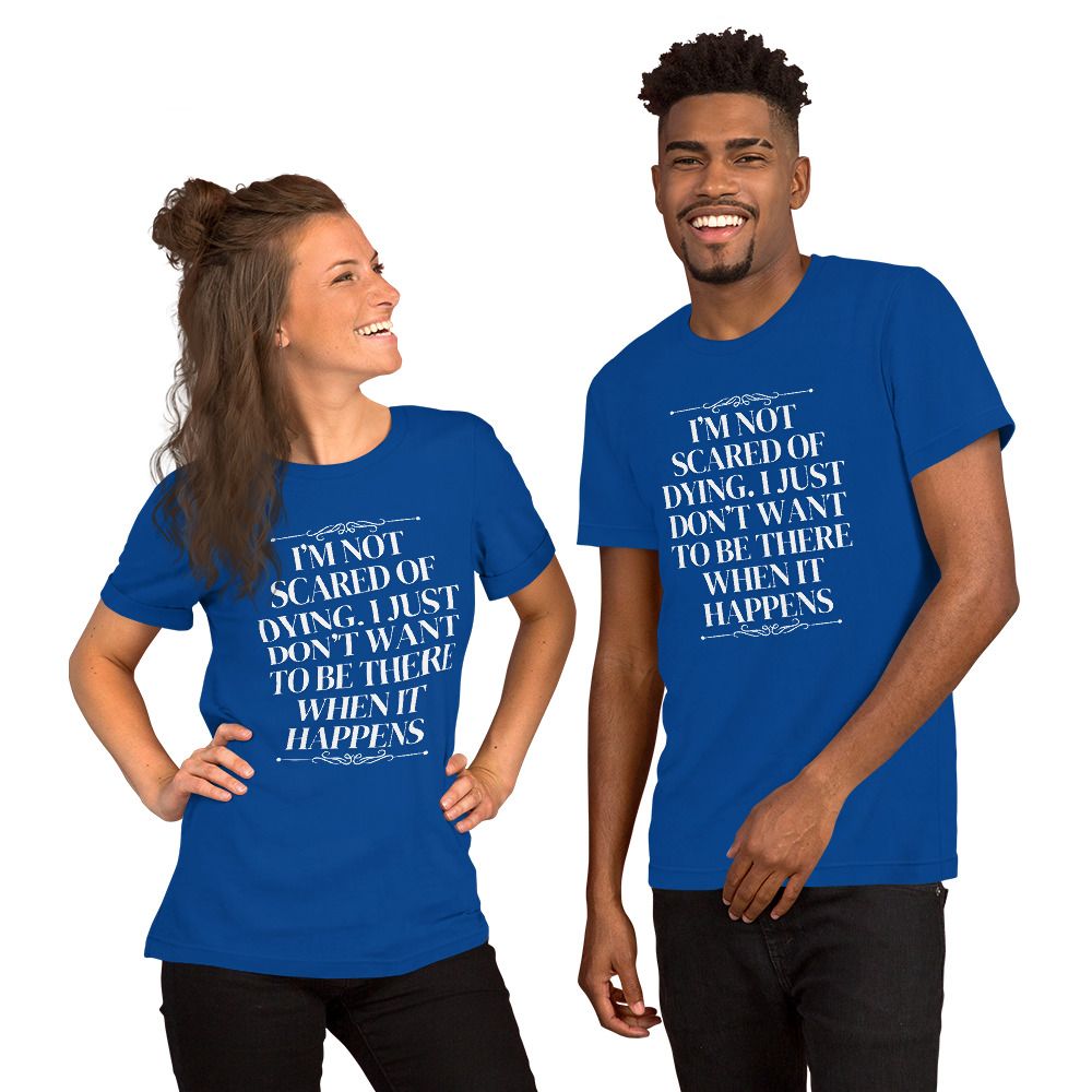 I&#39;M NOT SCARED OF DYING. I JUST DON&#39;T WANT TO BE THERE WHEN IT HAPPENS. Unisex t-shirt